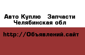 Авто Куплю - Запчасти. Челябинская обл.